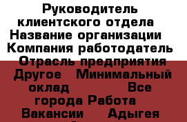 Руководитель клиентского отдела › Название организации ­ Компания-работодатель › Отрасль предприятия ­ Другое › Минимальный оклад ­ 25 000 - Все города Работа » Вакансии   . Адыгея респ.,Адыгейск г.